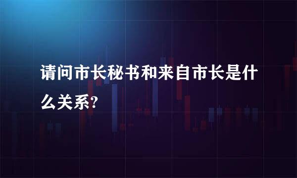 请问市长秘书和来自市长是什么关系?