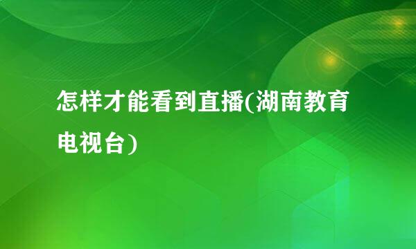 怎样才能看到直播(湖南教育电视台)