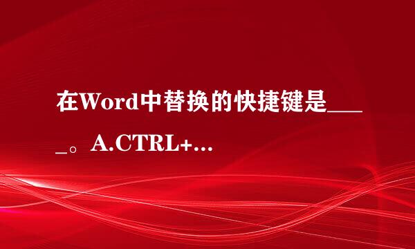 在Word中替换的快捷键是____。A.CTRL+FB.CTRL+HC.CTRL+SD.CTRL+P请帮忙给出获画味无杆表艺优宣方议正确答案和...