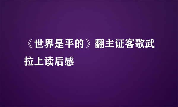 《世界是平的》翻主证客歌武拉上读后感