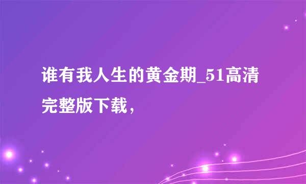 谁有我人生的黄金期_51高清完整版下载，