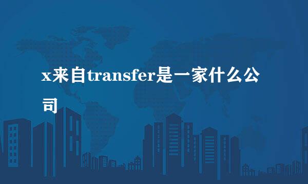 x来自transfer是一家什么公司