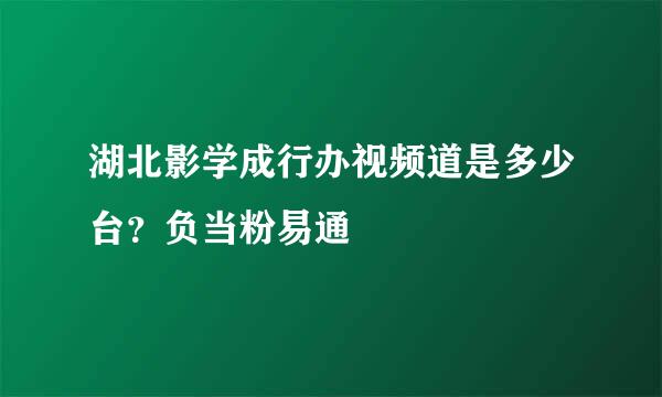 湖北影学成行办视频道是多少台？负当粉易通