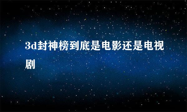 3d封神榜到底是电影还是电视剧