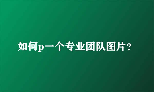 如何p一个专业团队图片？