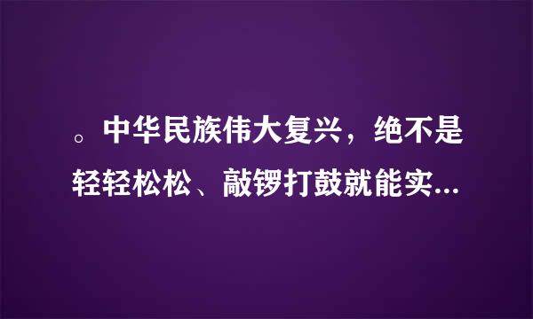 。中华民族伟大复兴，绝不是轻轻松松、敲锣打鼓就能实现的。全党必须准备付出更为艰巨、更为艰苦的努力。来自