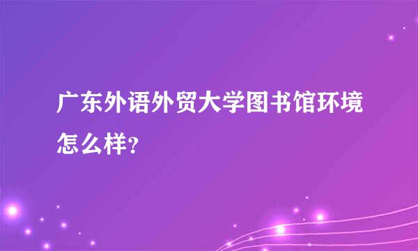 广东外语外贸大学图书馆环境怎么样？