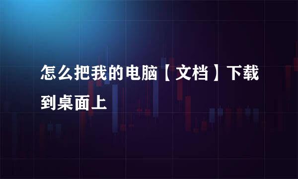 怎么把我的电脑【文档】下载到桌面上