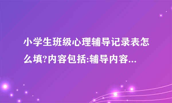 小学生班级心理辅导记录表怎么填?内容包括:辅导内容、辅导目标、辅导过程、辅导反思？