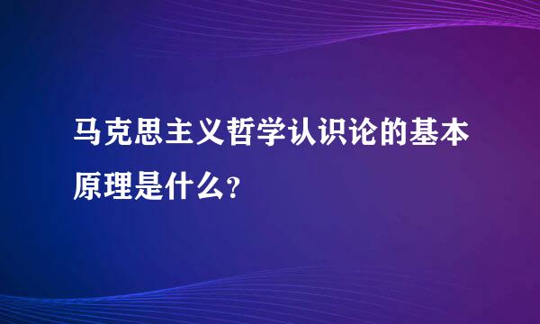 马克思主义哲学认识论的基本原理是什么？