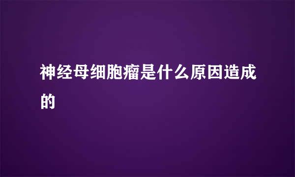 神经母细胞瘤是什么原因造成的