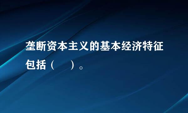 垄断资本主义的基本经济特征包括（ ）。