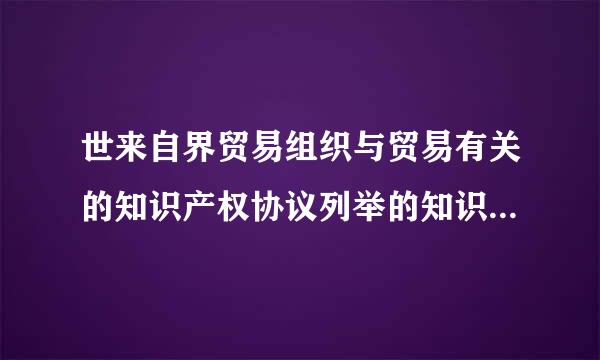 世来自界贸易组织与贸易有关的知识产权协议列举的知识产权包括（ ）。