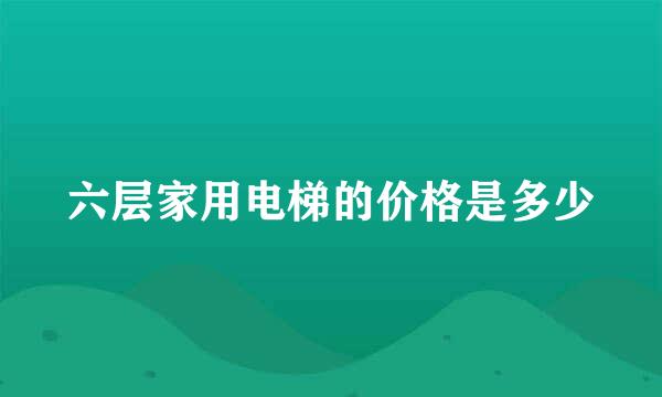 六层家用电梯的价格是多少