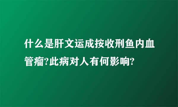 什么是肝文运成按收刑鱼内血管瘤?此病对人有何影响?