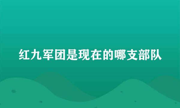 红九军团是现在的哪支部队