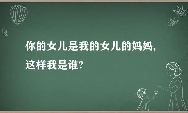 你的女儿是我的女儿的妈妈,这样我是谁?