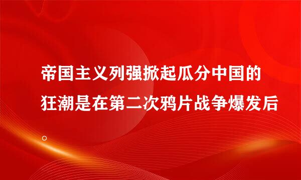 帝国主义列强掀起瓜分中国的狂潮是在第二次鸦片战争爆发后。