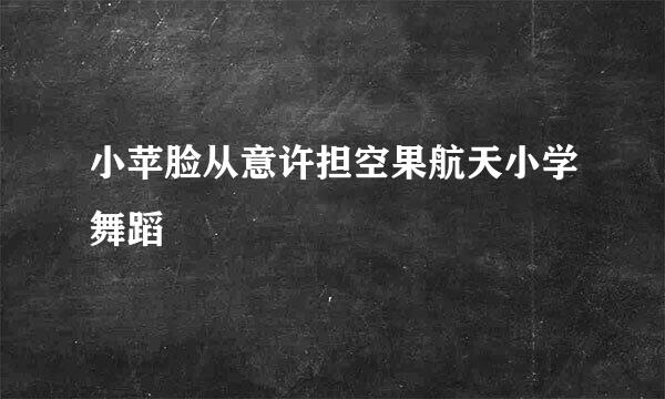 小苹脸从意许担空果航天小学舞蹈