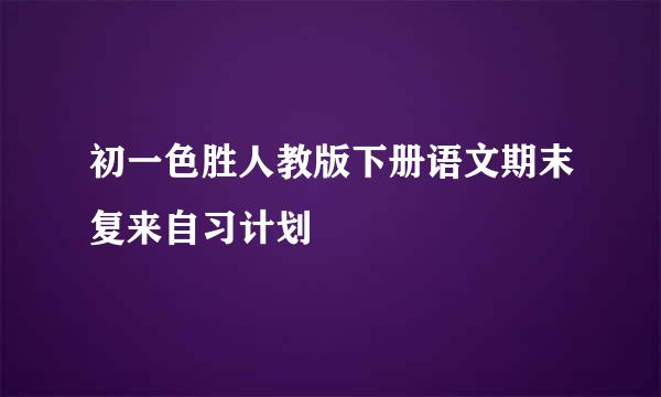 初一色胜人教版下册语文期末复来自习计划