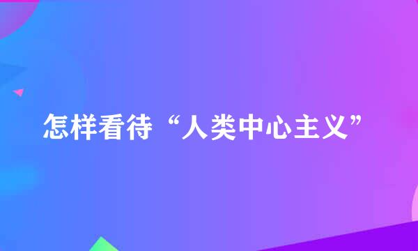 怎样看待“人类中心主义”