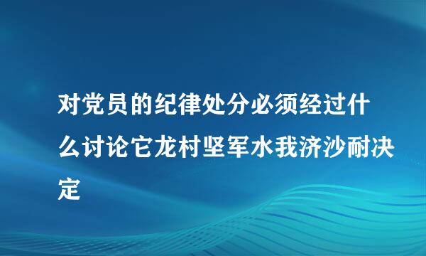 对党员的纪律处分必须经过什么讨论它龙村坚军水我济沙耐决定