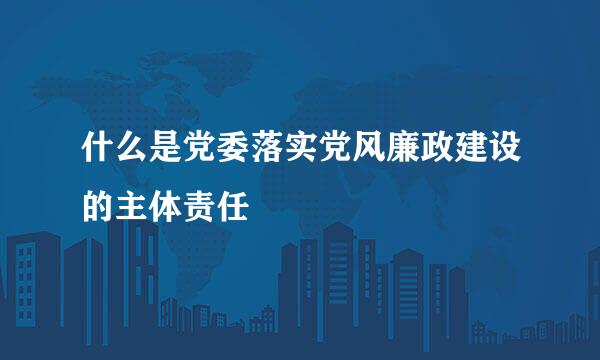 什么是党委落实党风廉政建设的主体责任