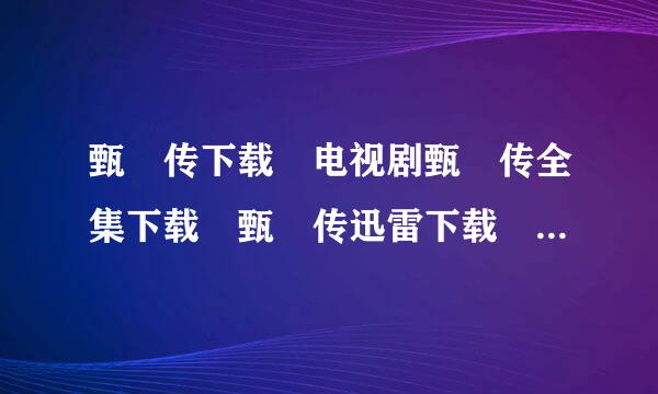 甄嬛传下载 电视剧甄嬛传全集下载 甄嬛传迅雷下载 甄嬛传76集全集下载