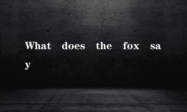 What does the fox say