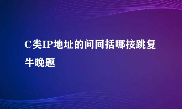 C类IP地址的问同括哪按跳复牛晚题