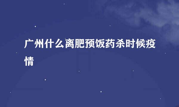 广州什么离肥预饭药杀时候疫情