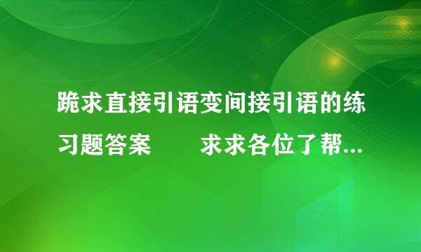 跪求直接引语变间接引语的练习题答案  求求各位了帮帮我吧！明天就收啦