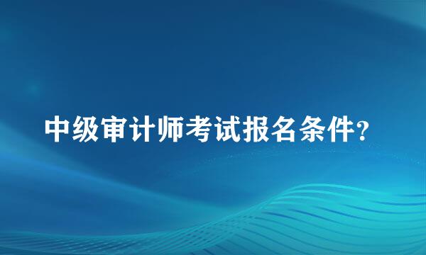 中级审计师考试报名条件？