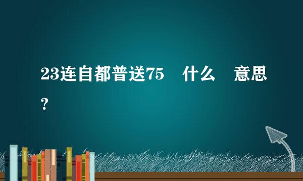 23连自都普送75 什么 意思?