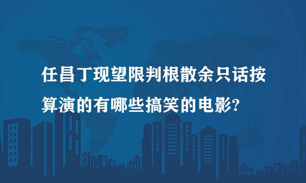 任昌丁现望限判根散余只话按算演的有哪些搞笑的电影?