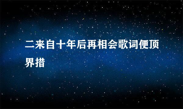 二来自十年后再相会歌词便顶界措