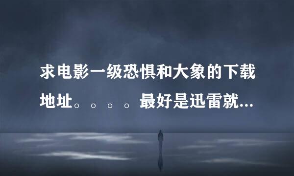 求电影一级恐惧和大象的下载地址。。。。最好是迅雷就能下的。。。