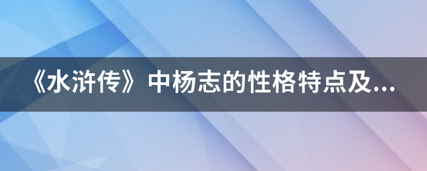 《水浒传》中杨志的性格特点及人物形象？