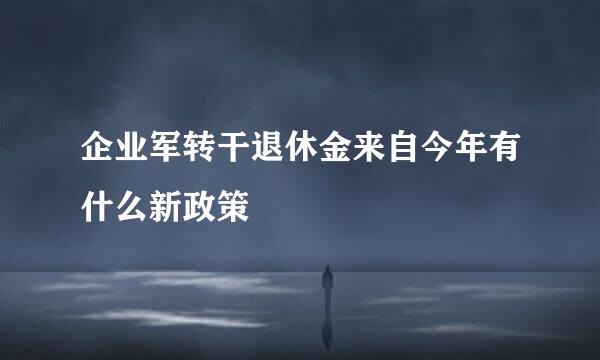 企业军转干退休金来自今年有什么新政策