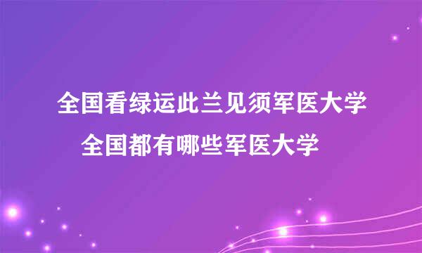 全国看绿运此兰见须军医大学 全国都有哪些军医大学