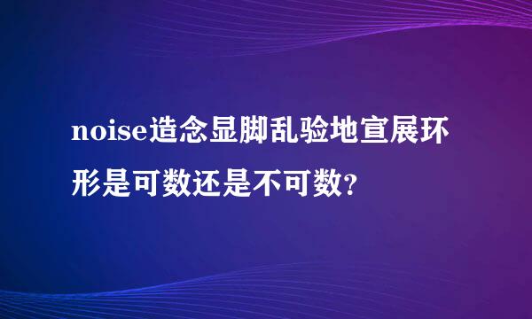 noise造念显脚乱验地宣展环形是可数还是不可数？