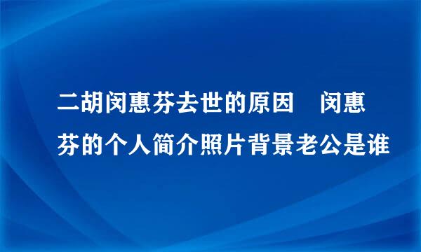 二胡闵惠芬去世的原因 闵惠芬的个人简介照片背景老公是谁