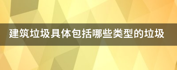 建筑垃圾具体包括哪些类型的垃圾