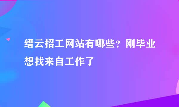 缙云招工网站有哪些？刚毕业想找来自工作了