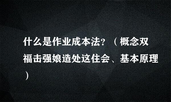 什么是作业成本法？（概念双福击强娘造处这住会、基本原理）