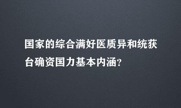 国家的综合满好医质异和统获台确资国力基本内涵？