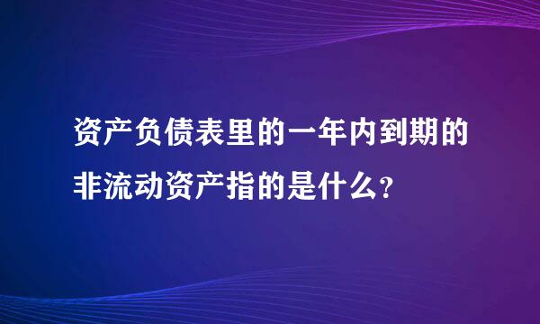 资产负债表里的一年内到期的非流动资产指的是什么？