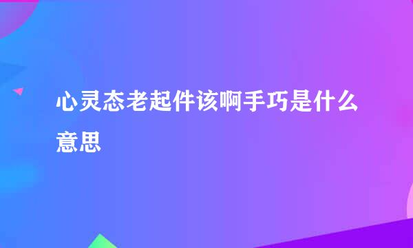 心灵态老起件该啊手巧是什么意思