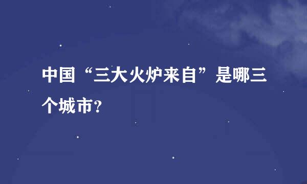 中国“三大火炉来自”是哪三个城市？