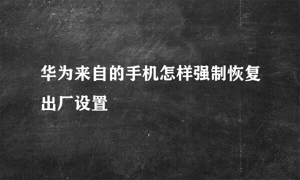 华为来自的手机怎样强制恢复出厂设置